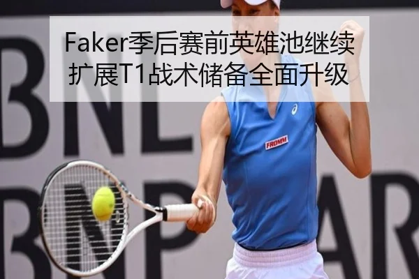 Faker季后赛前英雄池继续扩展T1战术储备全面升级